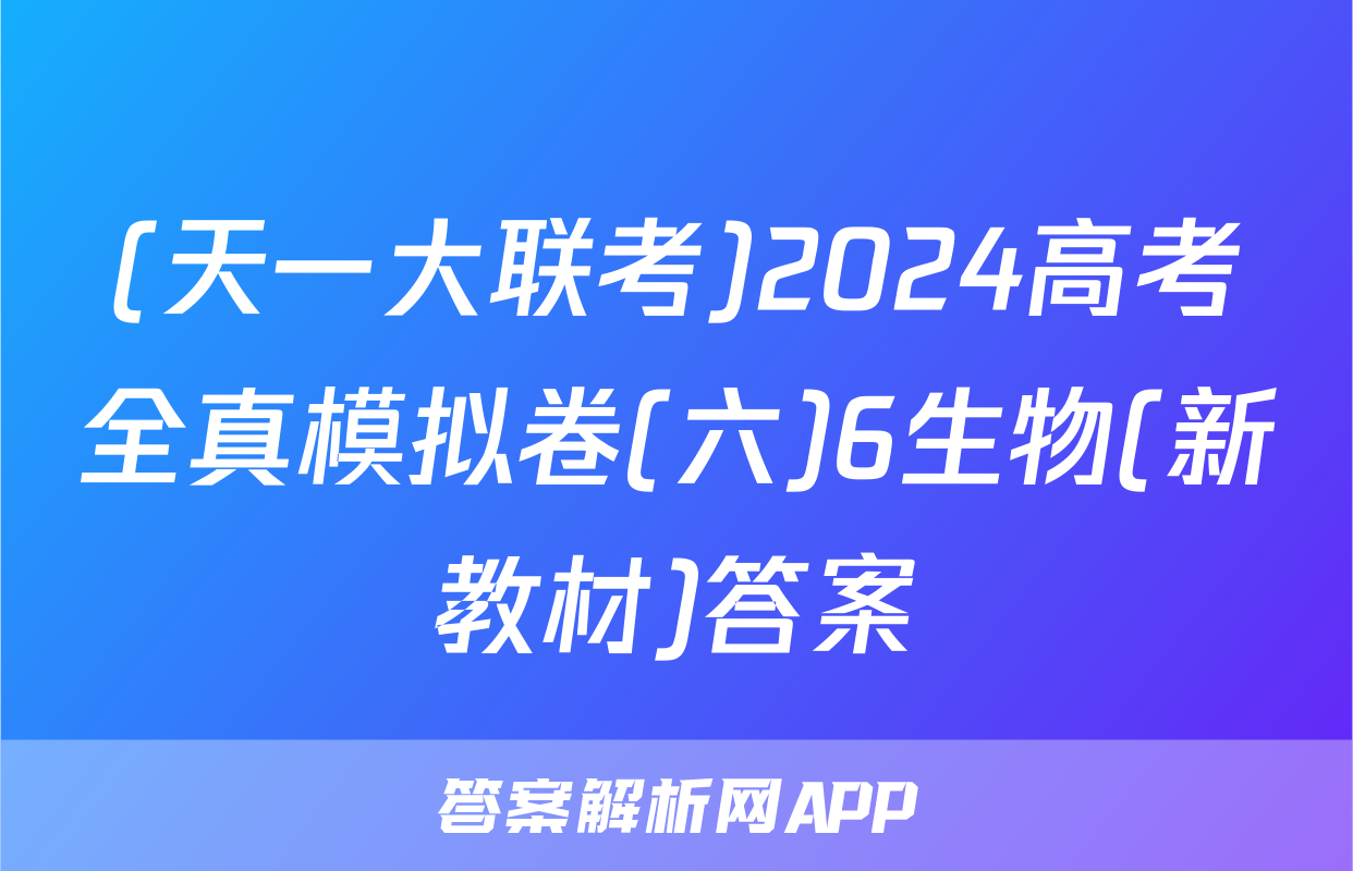 (天一大联考)2024高考全真模拟卷(六)6生物(新教材)答案