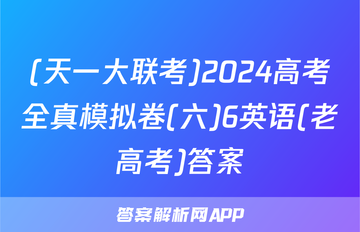(天一大联考)2024高考全真模拟卷(六)6英语(老高考)答案
