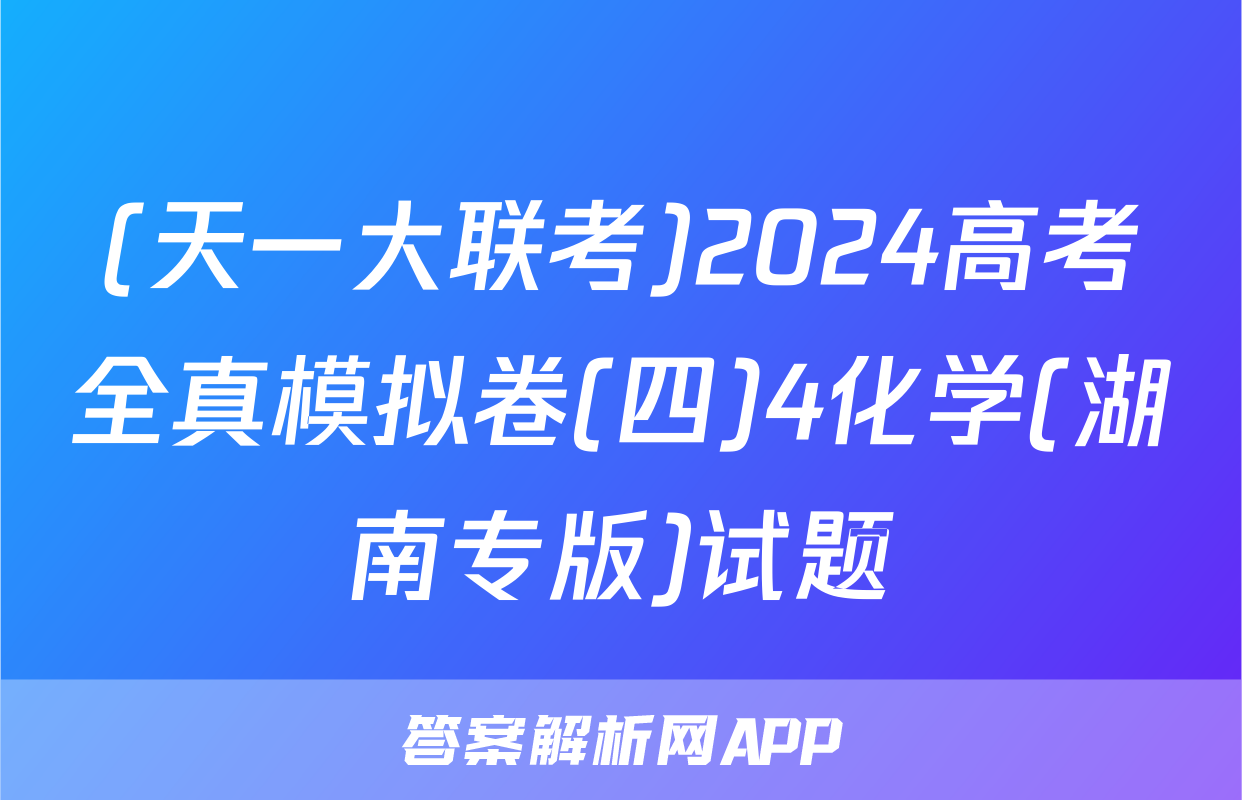 (天一大联考)2024高考全真模拟卷(四)4化学(湖南专版)试题