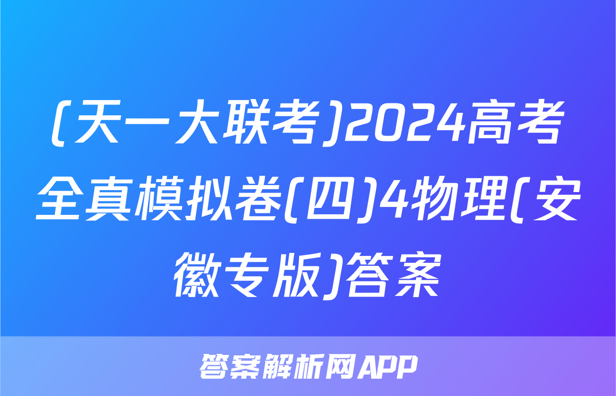 (天一大联考)2024高考全真模拟卷(四)4物理(安徽专版)答案