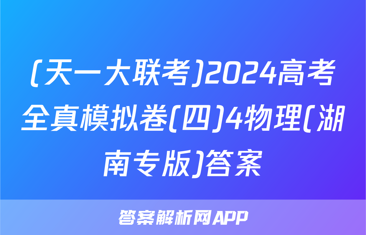(天一大联考)2024高考全真模拟卷(四)4物理(湖南专版)答案