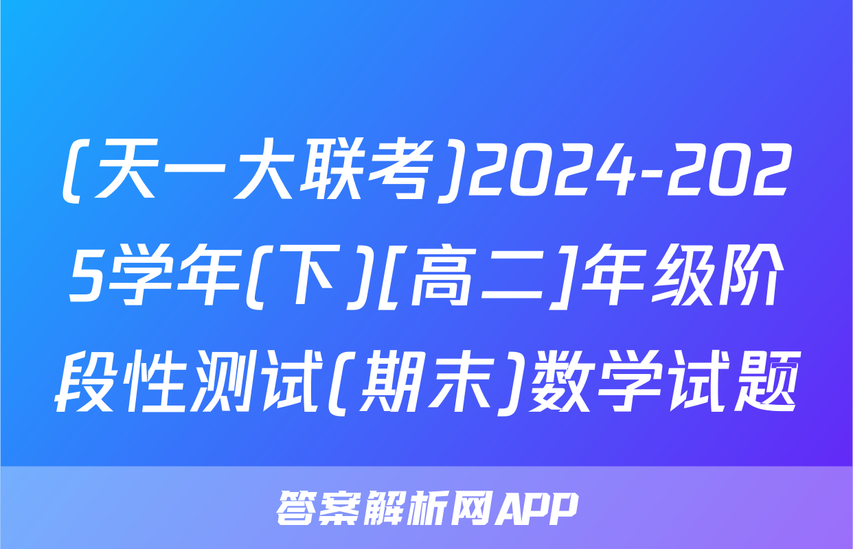 (天一大联考)2024-2025学年(下)[高二]年级阶段性测试(期末)数学试题
