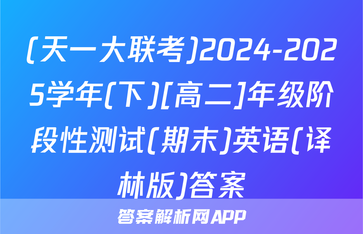 (天一大联考)2024-2025学年(下)[高二]年级阶段性测试(期末)英语(译林版)答案