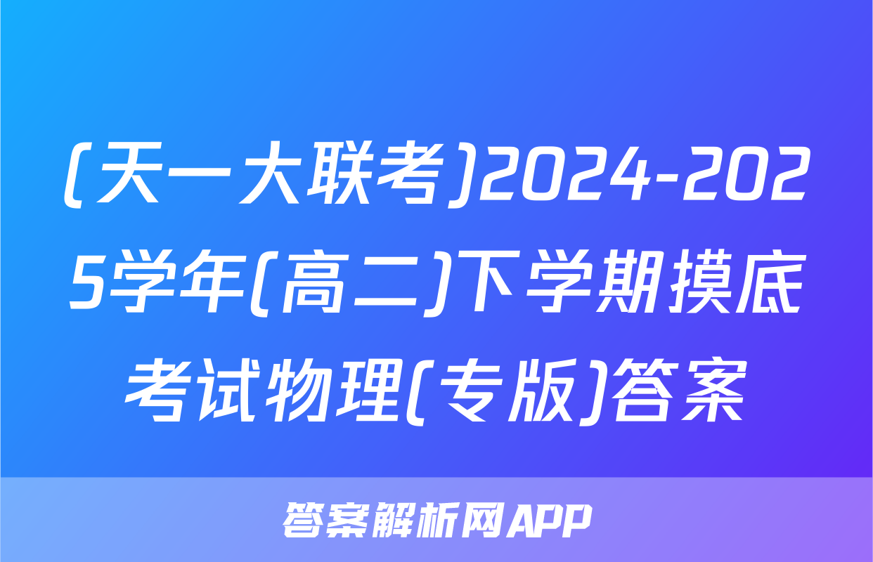 (天一大联考)2024-2025学年(高二)下学期摸底考试物理(专版)答案