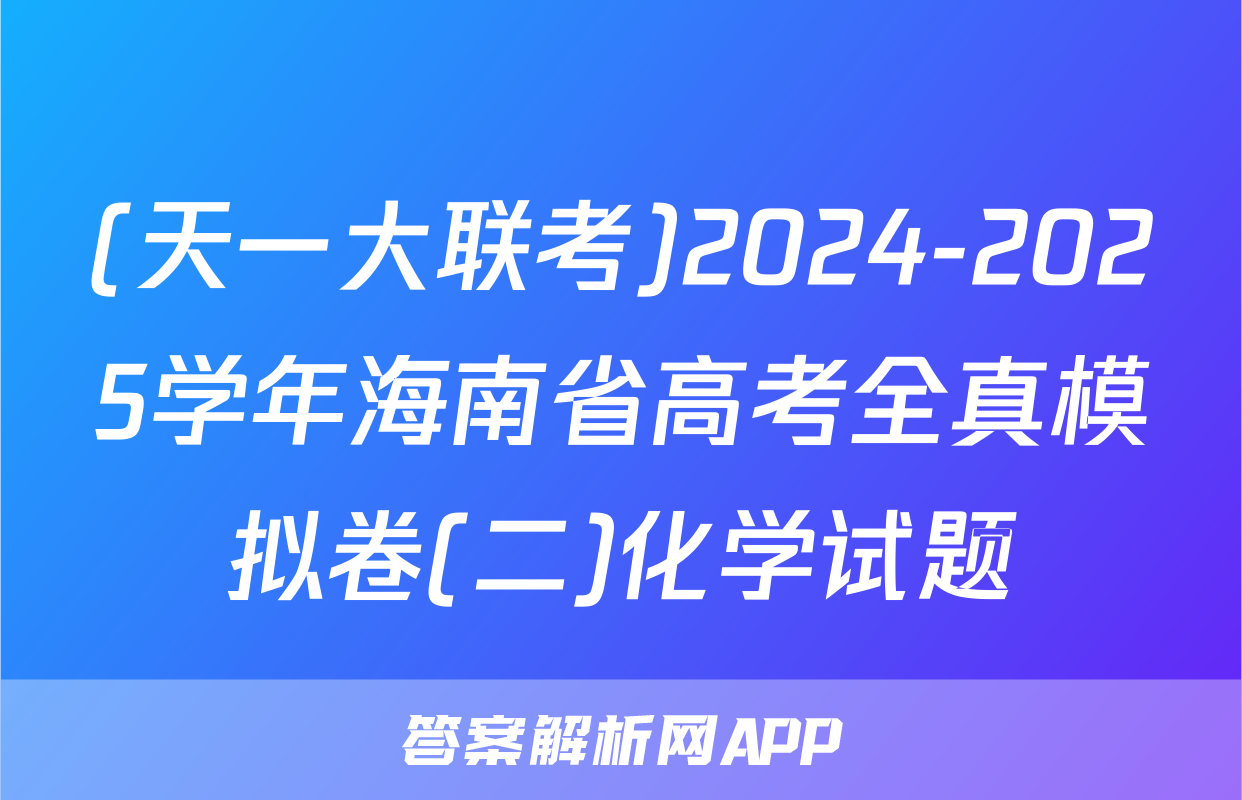 (天一大联考)2024-2025学年海南省高考全真模拟卷(二)化学试题