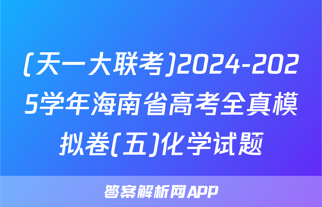 (天一大联考)2024-2025学年海南省高考全真模拟卷(五)化学试题