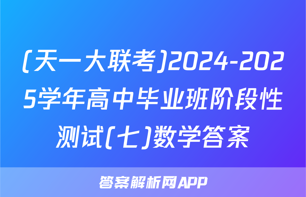 (天一大联考)2024-2025学年高中毕业班阶段性测试(七)数学答案