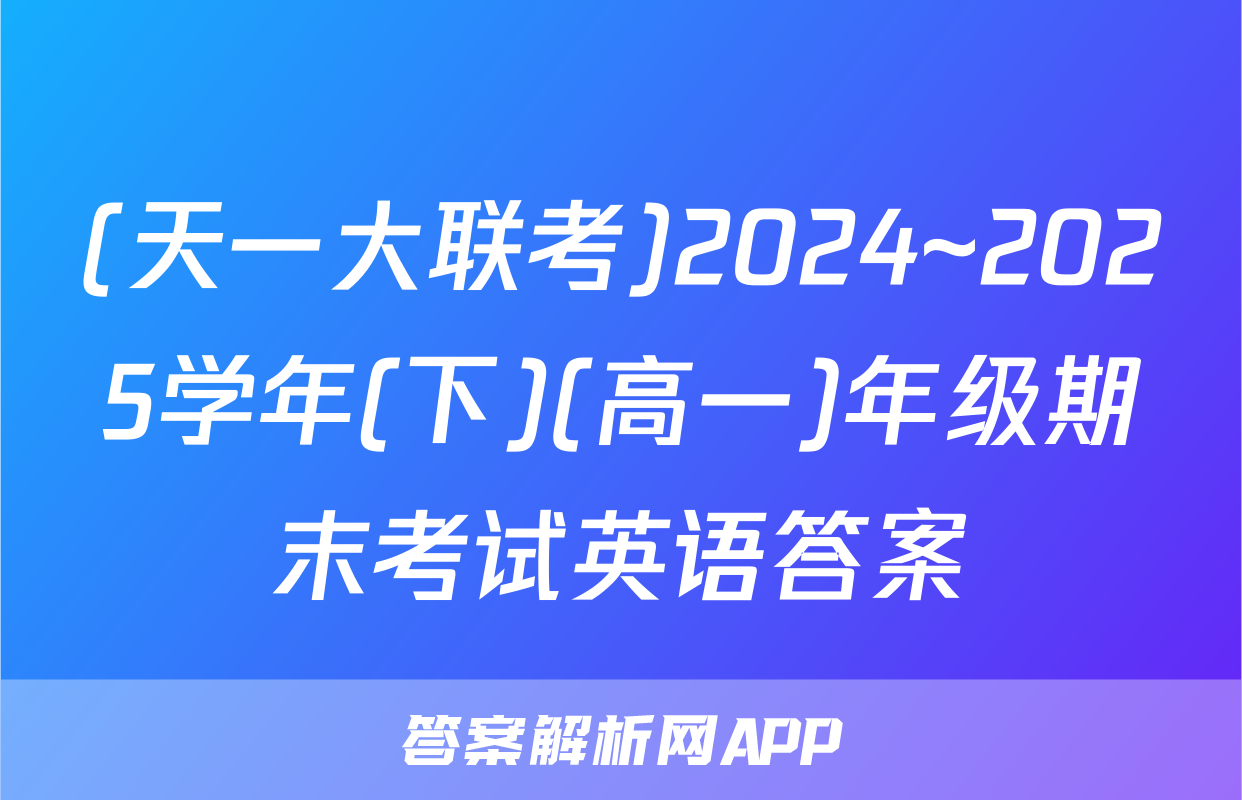 (天一大联考)2024~2025学年(下)(高一)年级期末考试英语答案