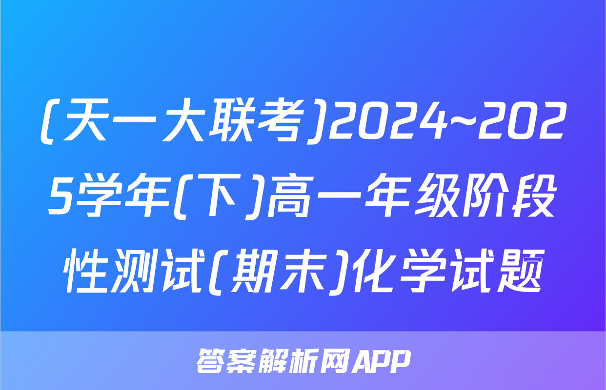 (天一大联考)2024~2025学年(下)高一年级阶段性测试(期末)化学试题