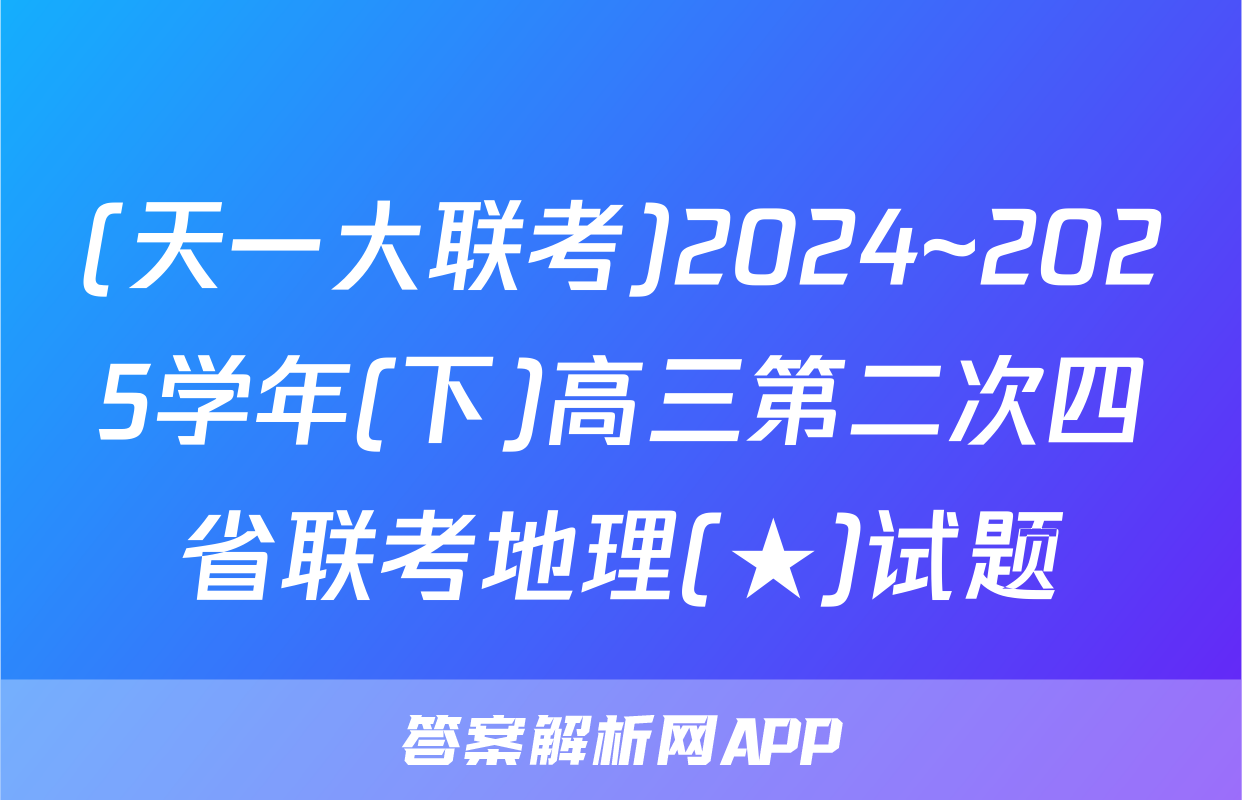 (天一大联考)2024~2025学年(下)高三第二次四省联考地理(★)试题