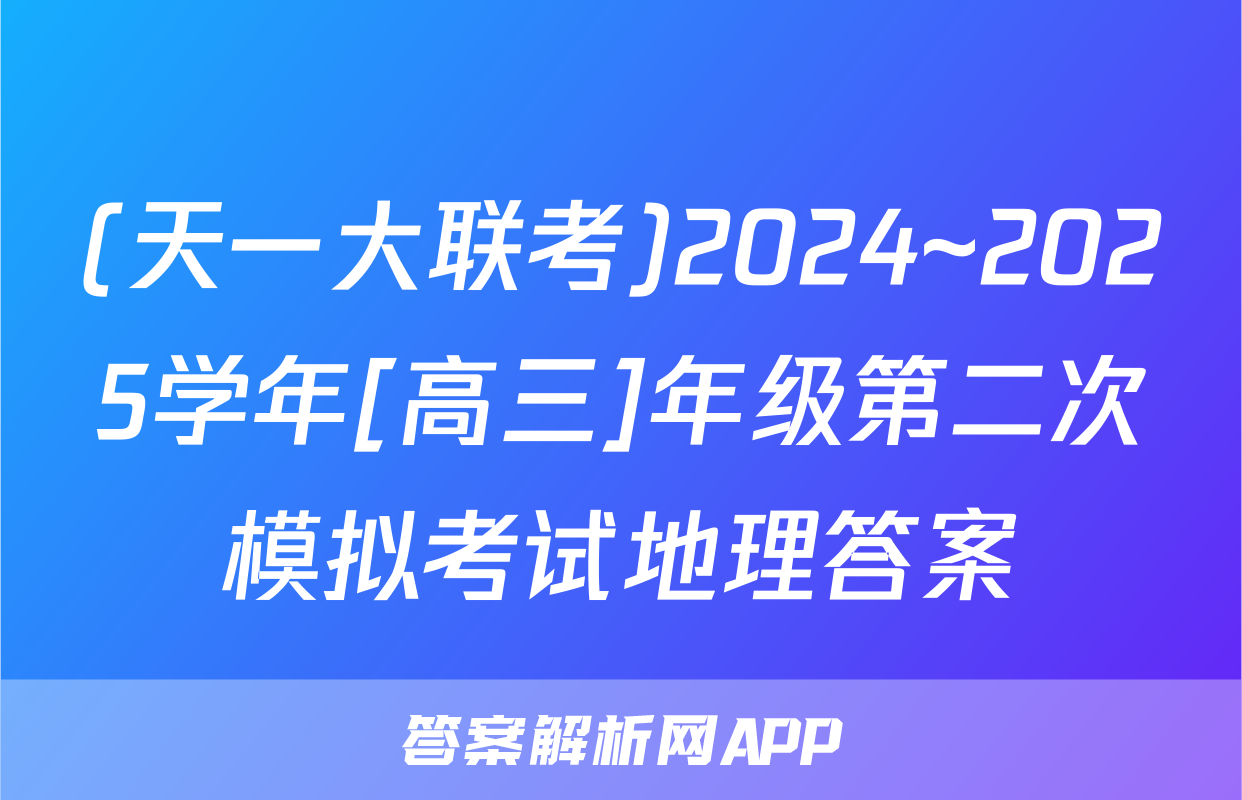 (天一大联考)2024~2025学年[高三]年级第二次模拟考试地理答案