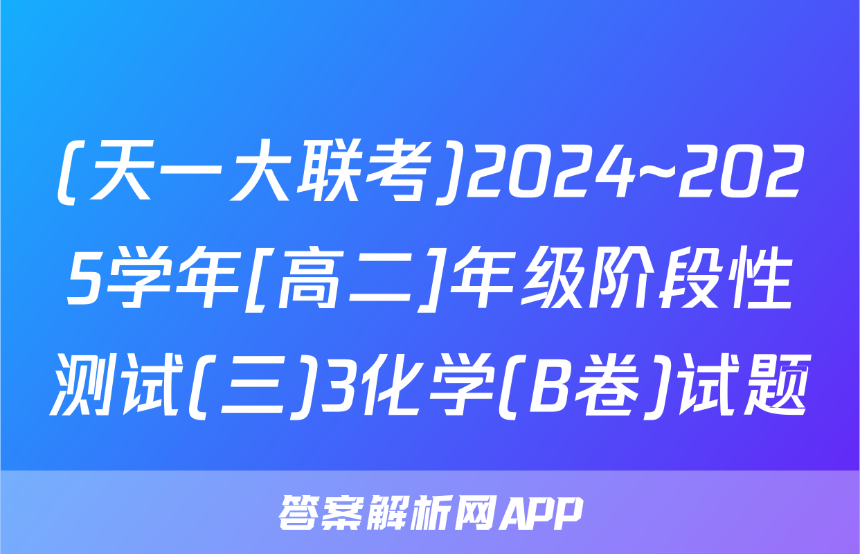 (天一大联考)2024~2025学年[高二]年级阶段性测试(三)3化学(B卷)试题