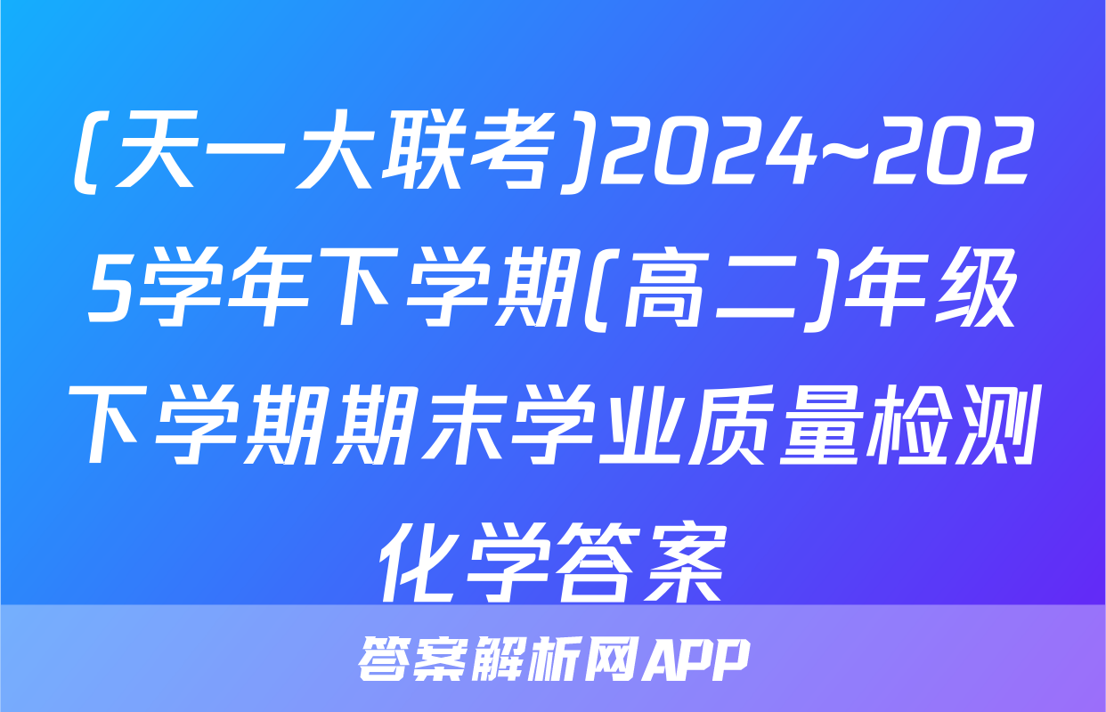 (天一大联考)2024~2025学年下学期(高二)年级下学期期末学业质量检测化学答案