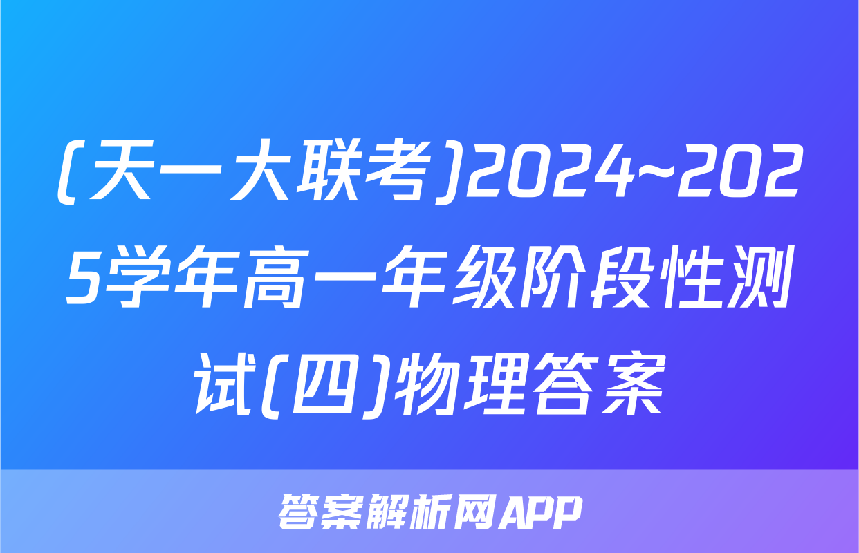 (天一大联考)2024~2025学年高一年级阶段性测试(四)物理答案