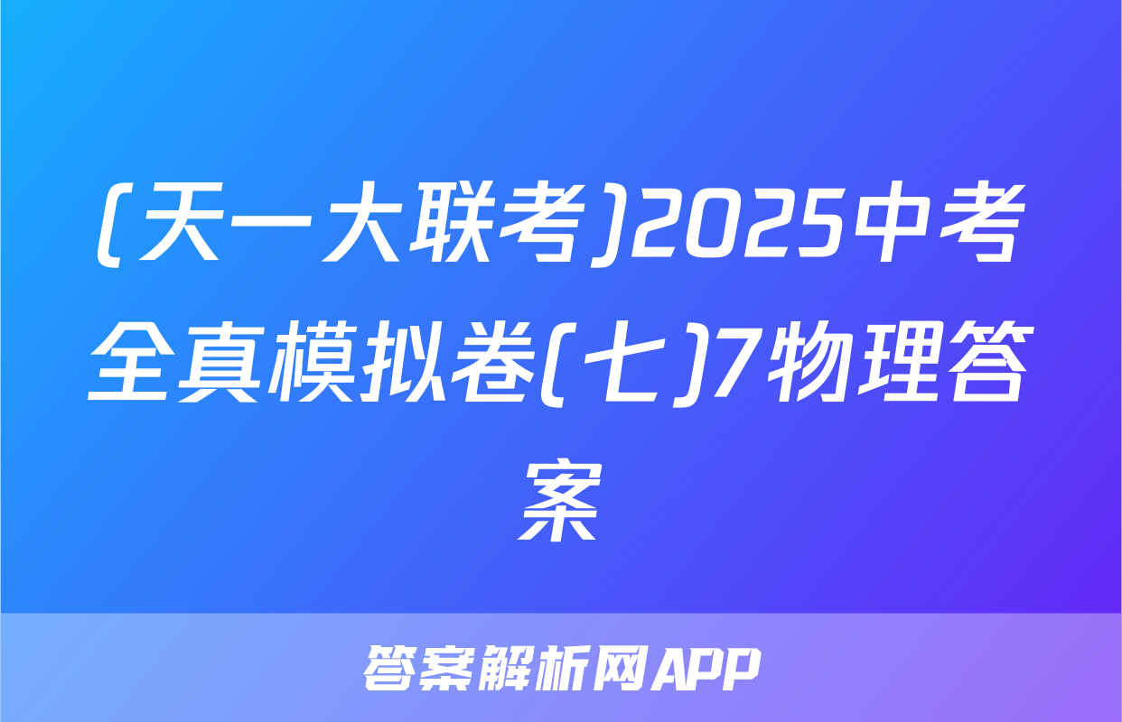 (天一大联考)2025中考全真模拟卷(七)7物理答案