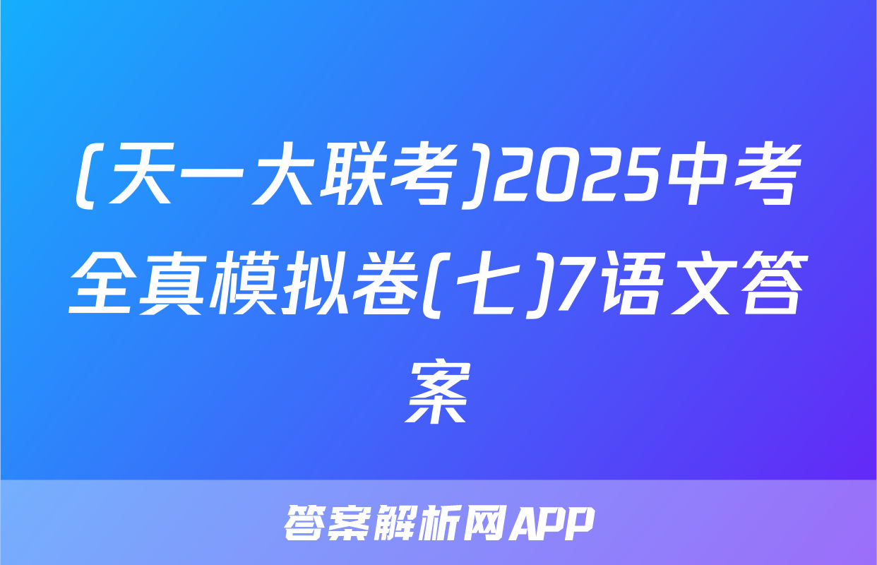 (天一大联考)2025中考全真模拟卷(七)7语文答案