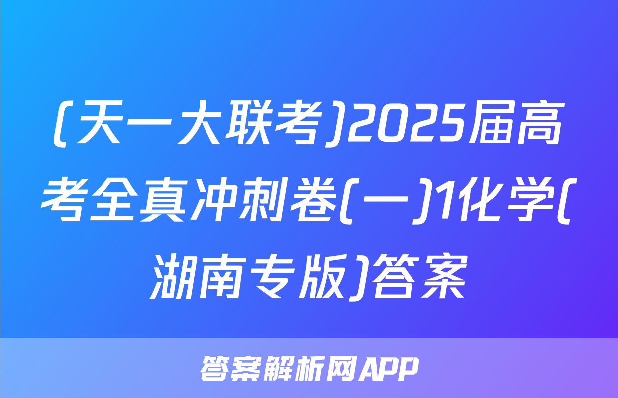 (天一大联考)2025届高考全真冲刺卷(一)1化学(湖南专版)答案