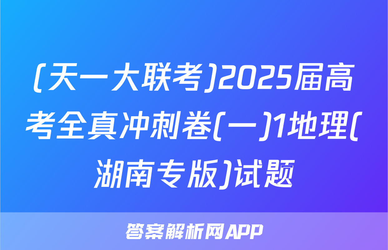 (天一大联考)2025届高考全真冲刺卷(一)1地理(湖南专版)试题