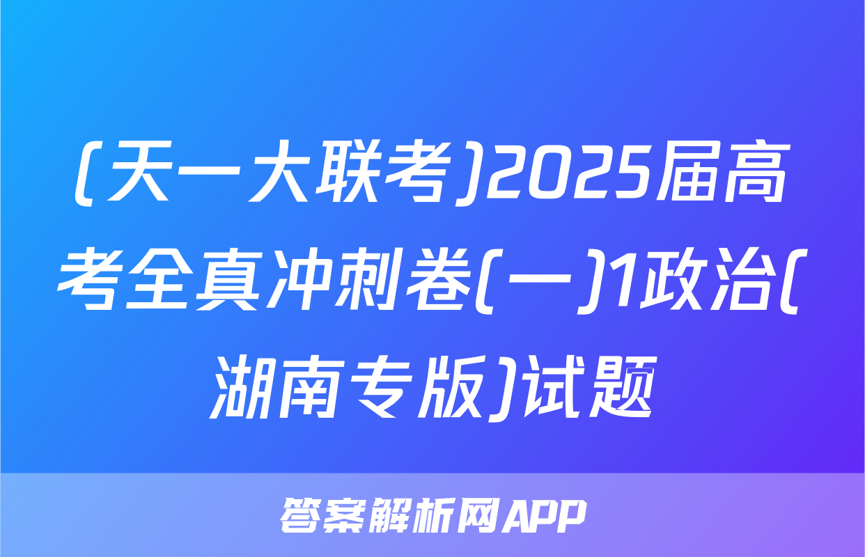 (天一大联考)2025届高考全真冲刺卷(一)1政治(湖南专版)试题