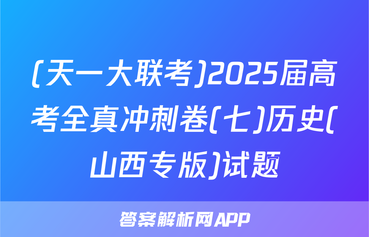 (天一大联考)2025届高考全真冲刺卷(七)历史(山西专版)试题