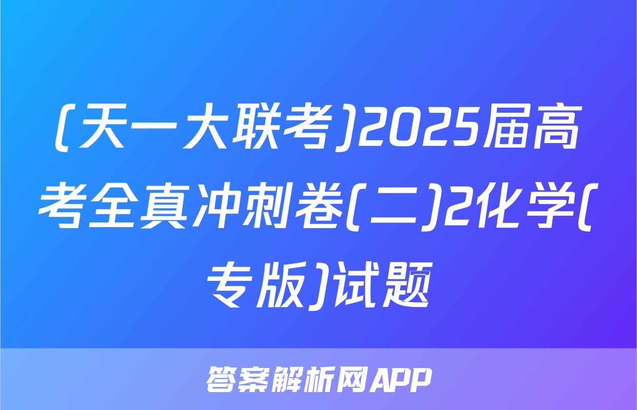 (天一大联考)2025届高考全真冲刺卷(二)2化学(专版)试题