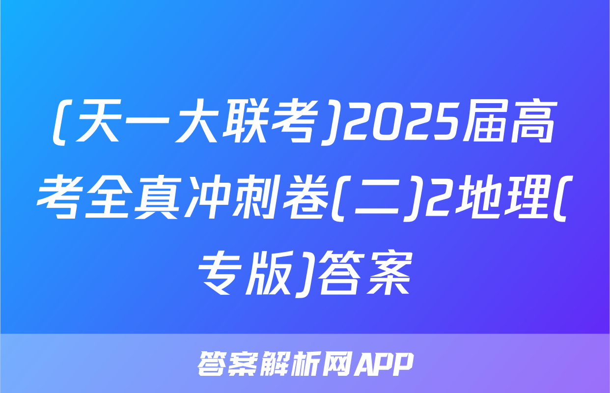 (天一大联考)2025届高考全真冲刺卷(二)2地理(专版)答案