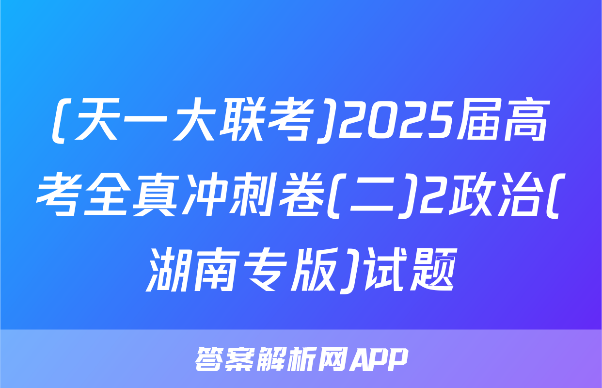 (天一大联考)2025届高考全真冲刺卷(二)2政治(湖南专版)试题