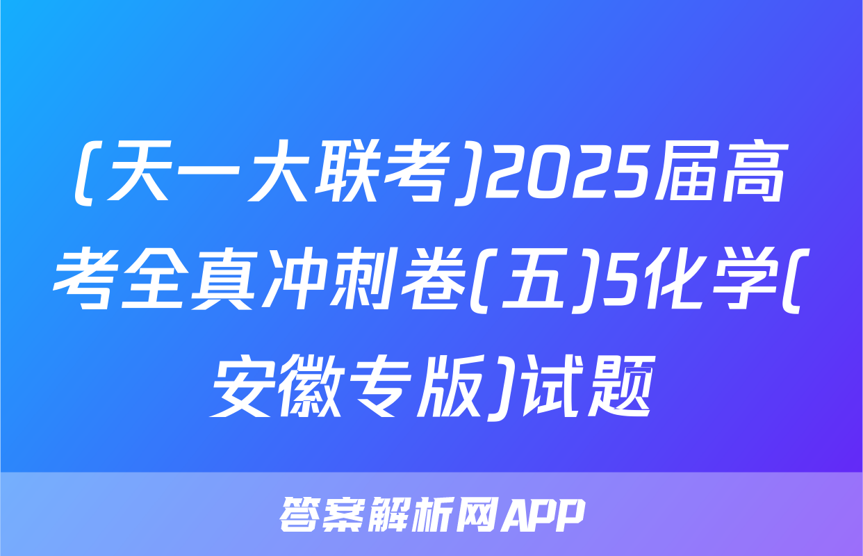 (天一大联考)2025届高考全真冲刺卷(五)5化学(安徽专版)试题