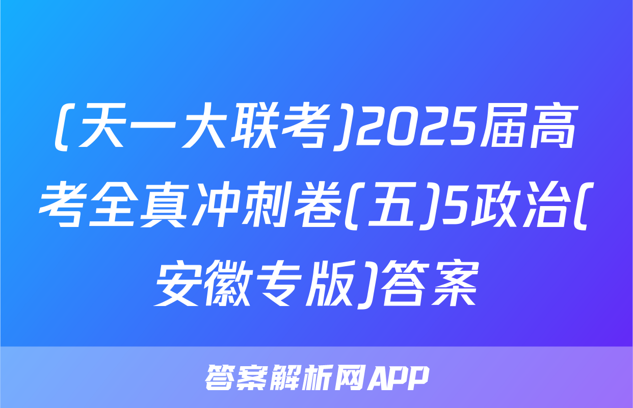 (天一大联考)2025届高考全真冲刺卷(五)5政治(安徽专版)答案