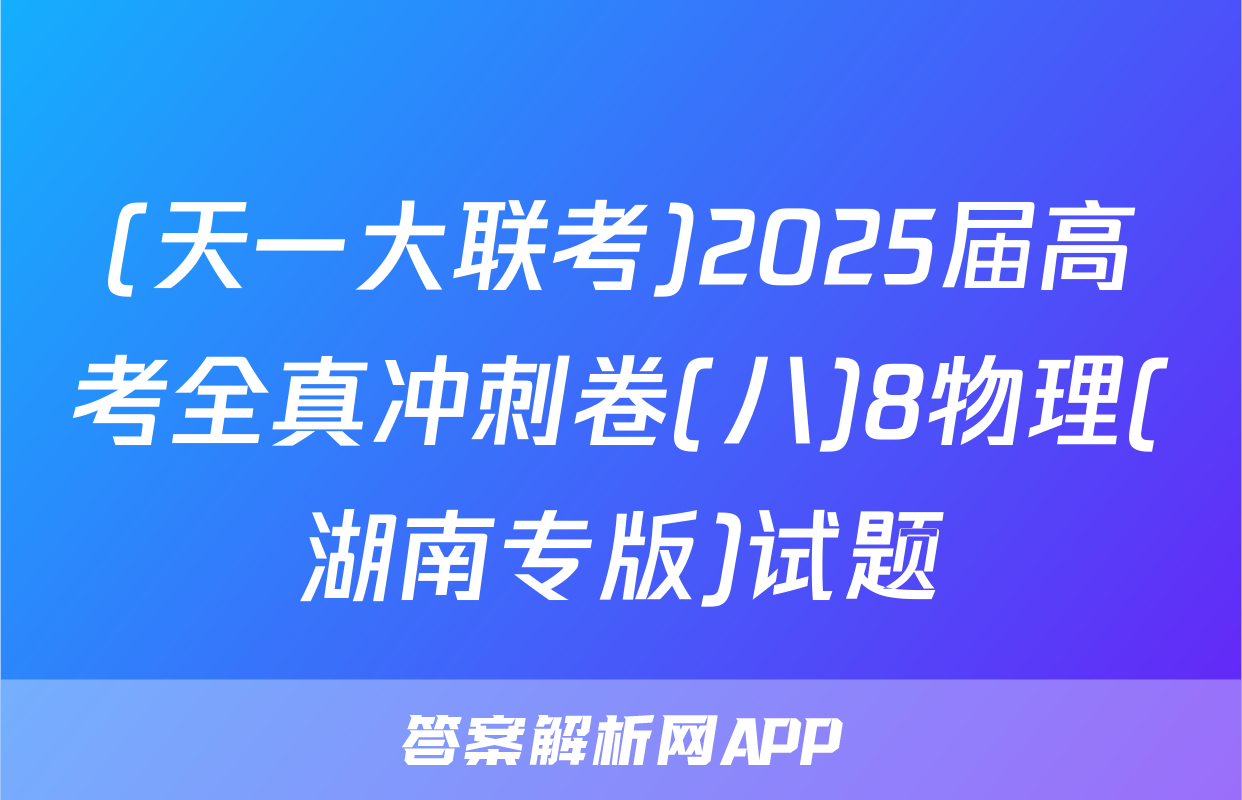 (天一大联考)2025届高考全真冲刺卷(八)8物理(湖南专版)试题