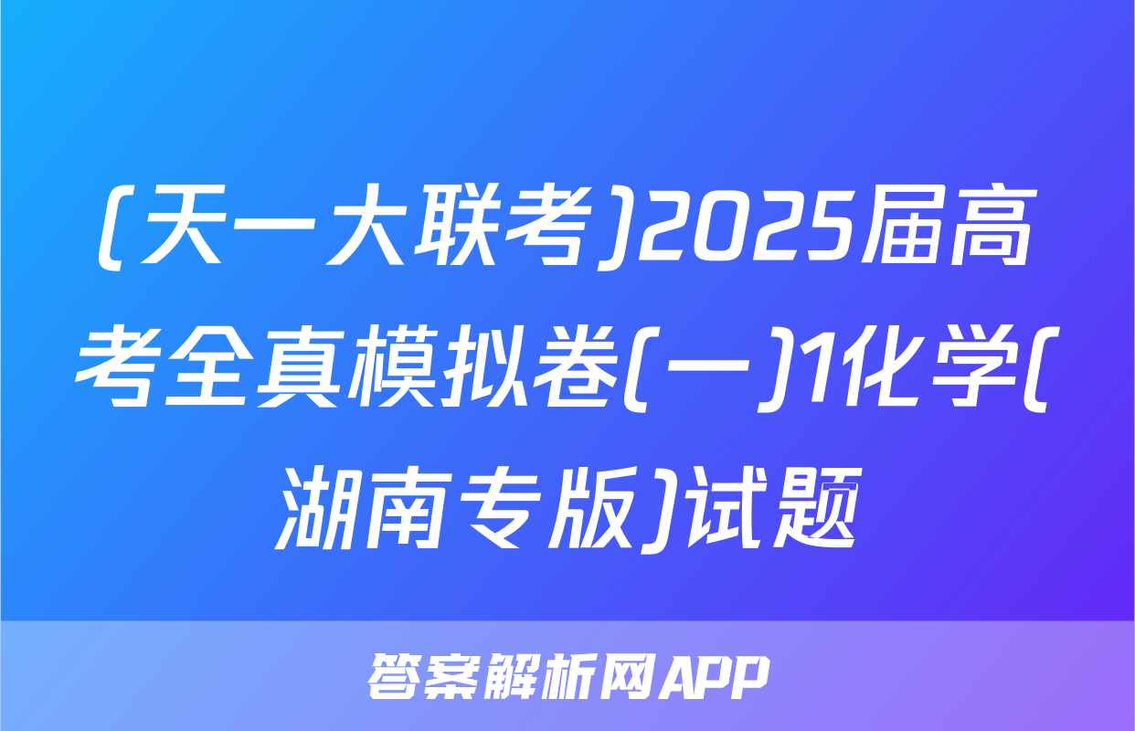 (天一大联考)2025届高考全真模拟卷(一)1化学(湖南专版)试题