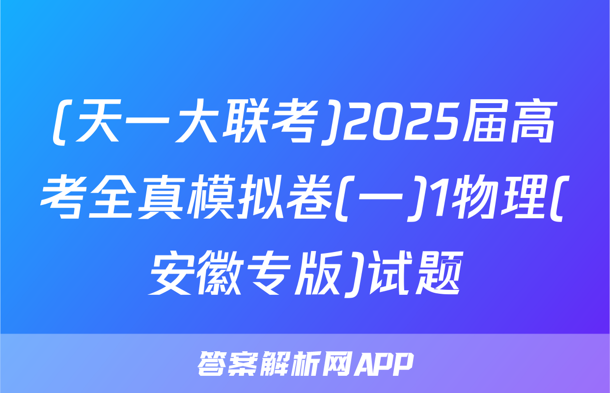 (天一大联考)2025届高考全真模拟卷(一)1物理(安徽专版)试题