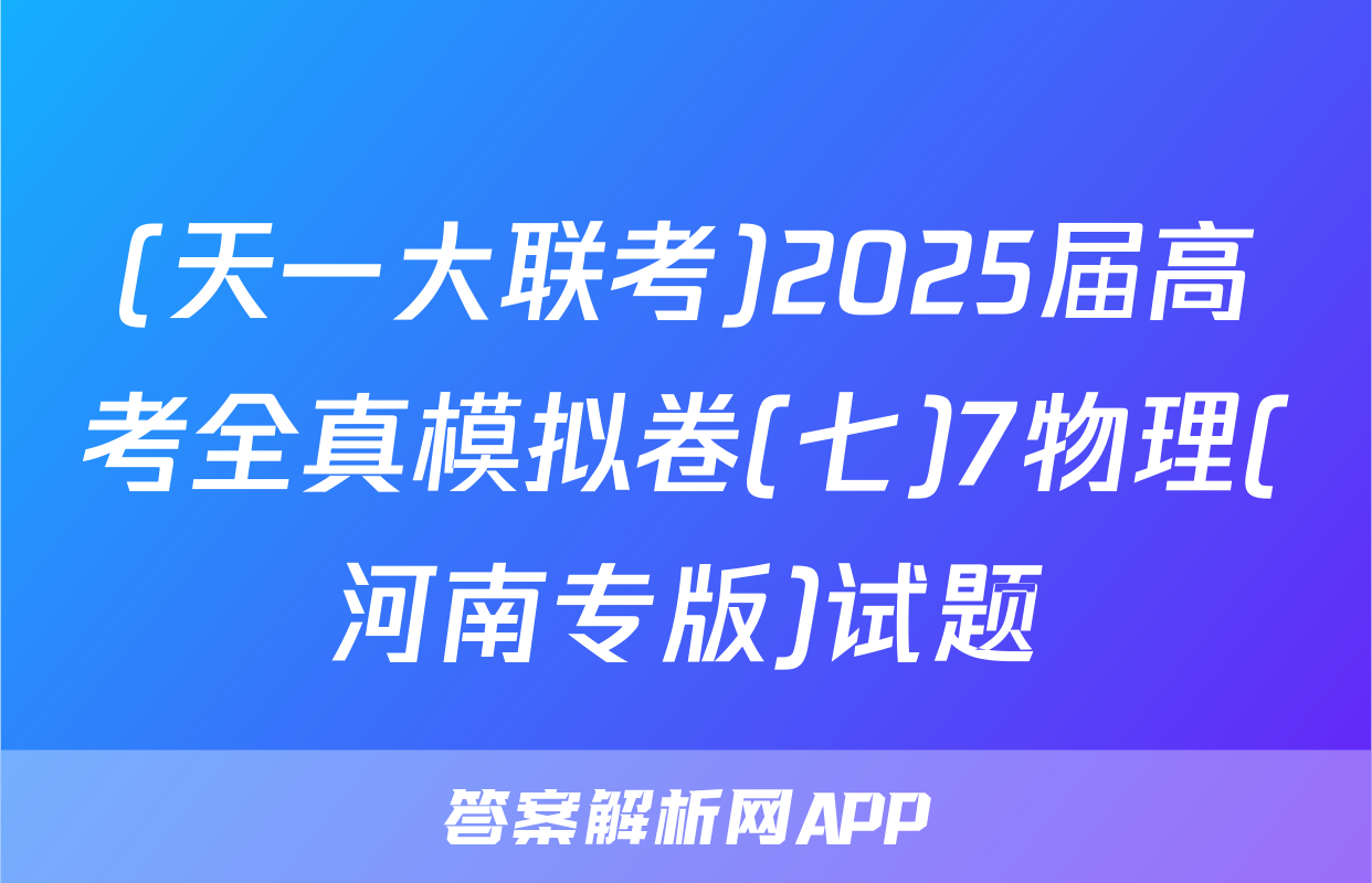 (天一大联考)2025届高考全真模拟卷(七)7物理(河南专版)试题