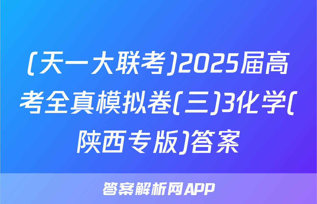 (天一大联考)2025届高考全真模拟卷(三)3化学(陕西专版)答案