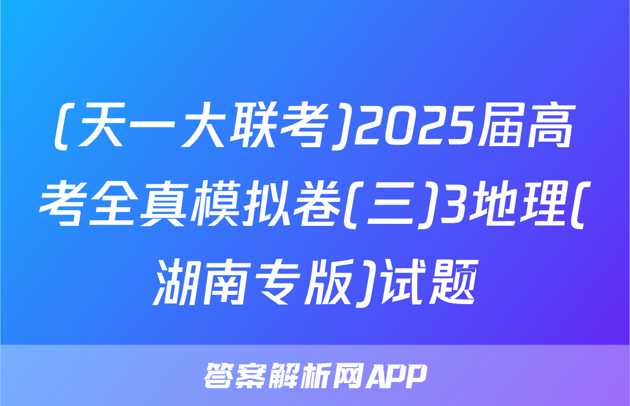(天一大联考)2025届高考全真模拟卷(三)3地理(湖南专版)试题