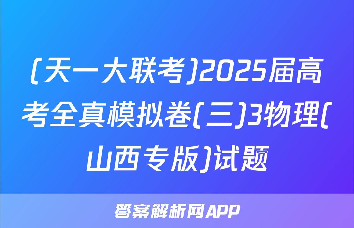 (天一大联考)2025届高考全真模拟卷(三)3物理(山西专版)试题