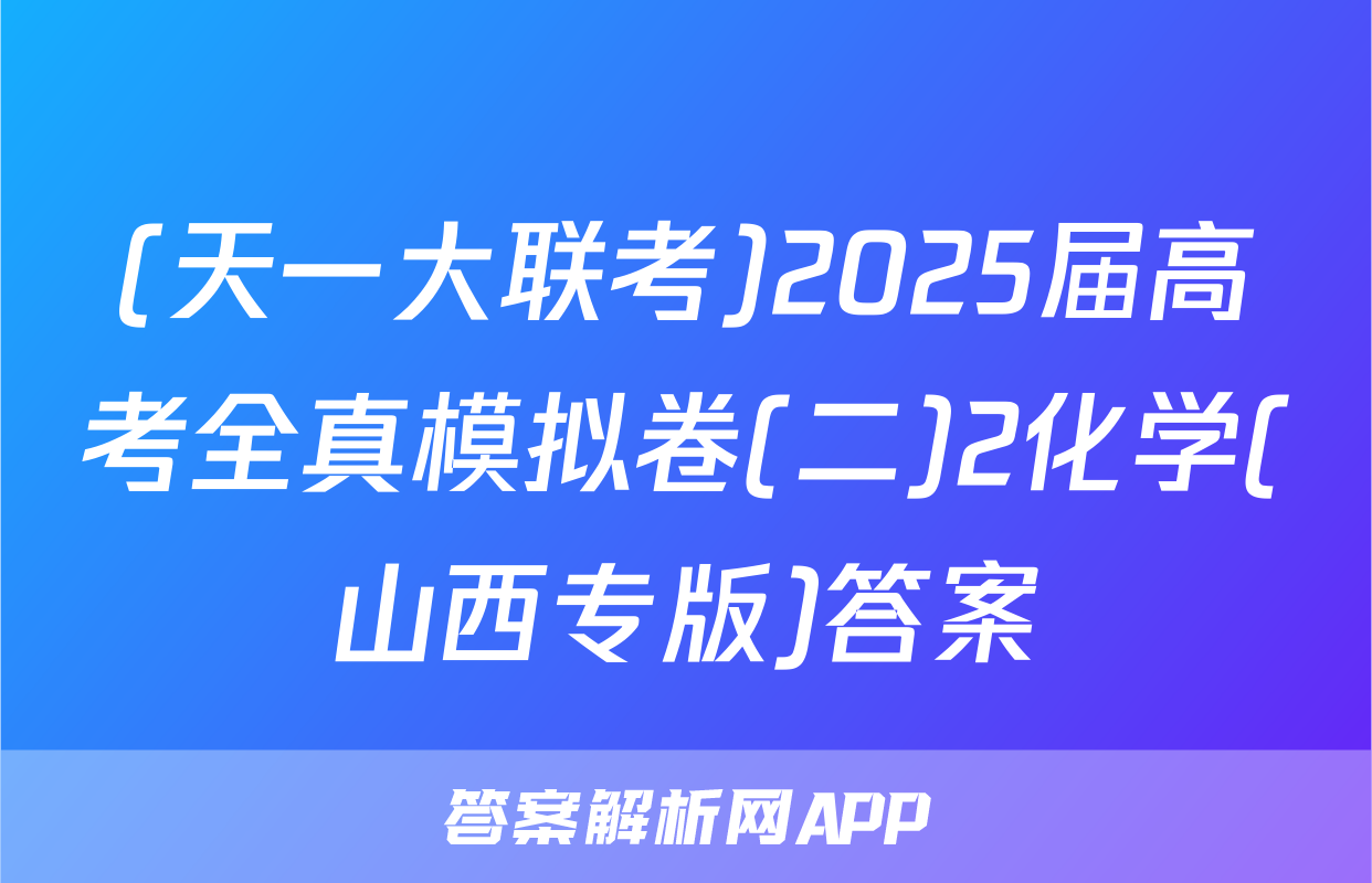 (天一大联考)2025届高考全真模拟卷(二)2化学(山西专版)答案