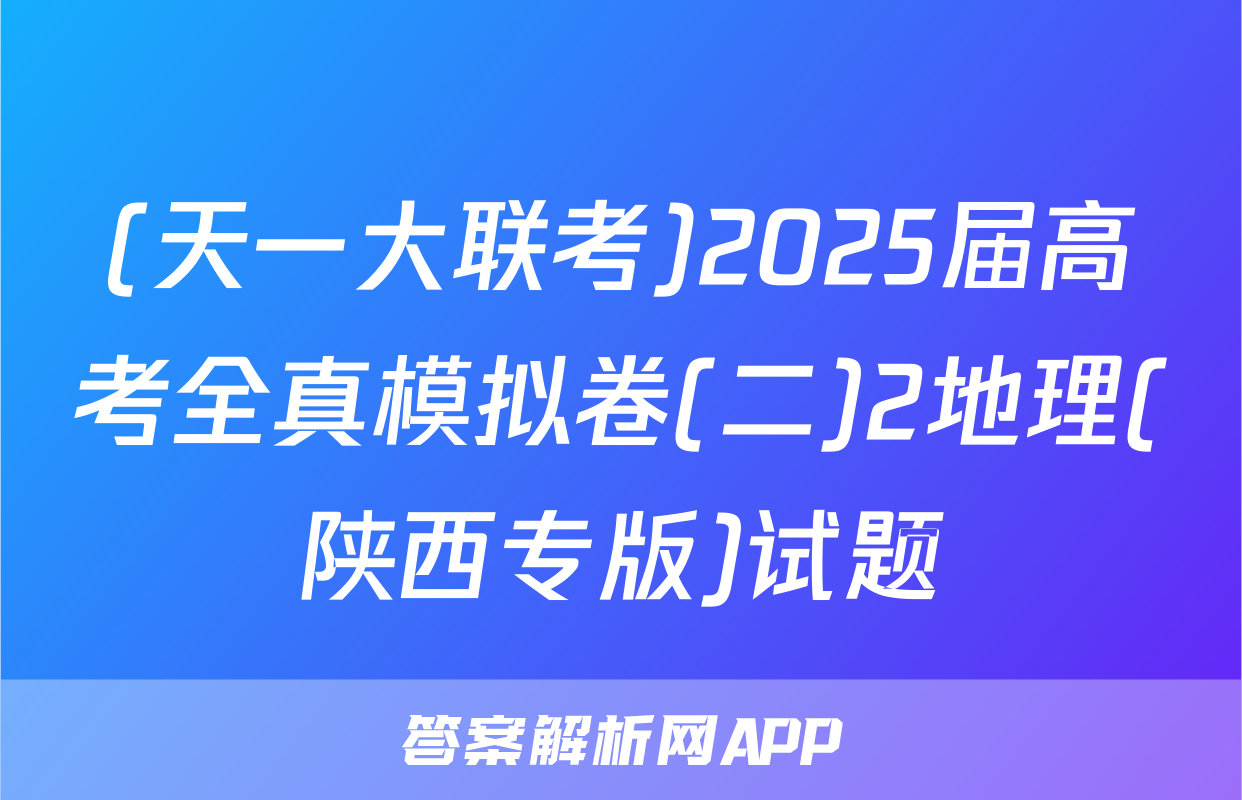 (天一大联考)2025届高考全真模拟卷(二)2地理(陕西专版)试题
