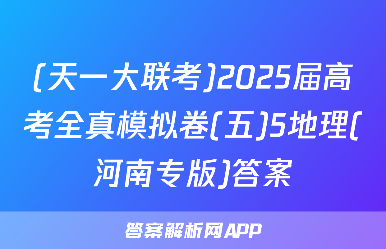 (天一大联考)2025届高考全真模拟卷(五)5地理(河南专版)答案