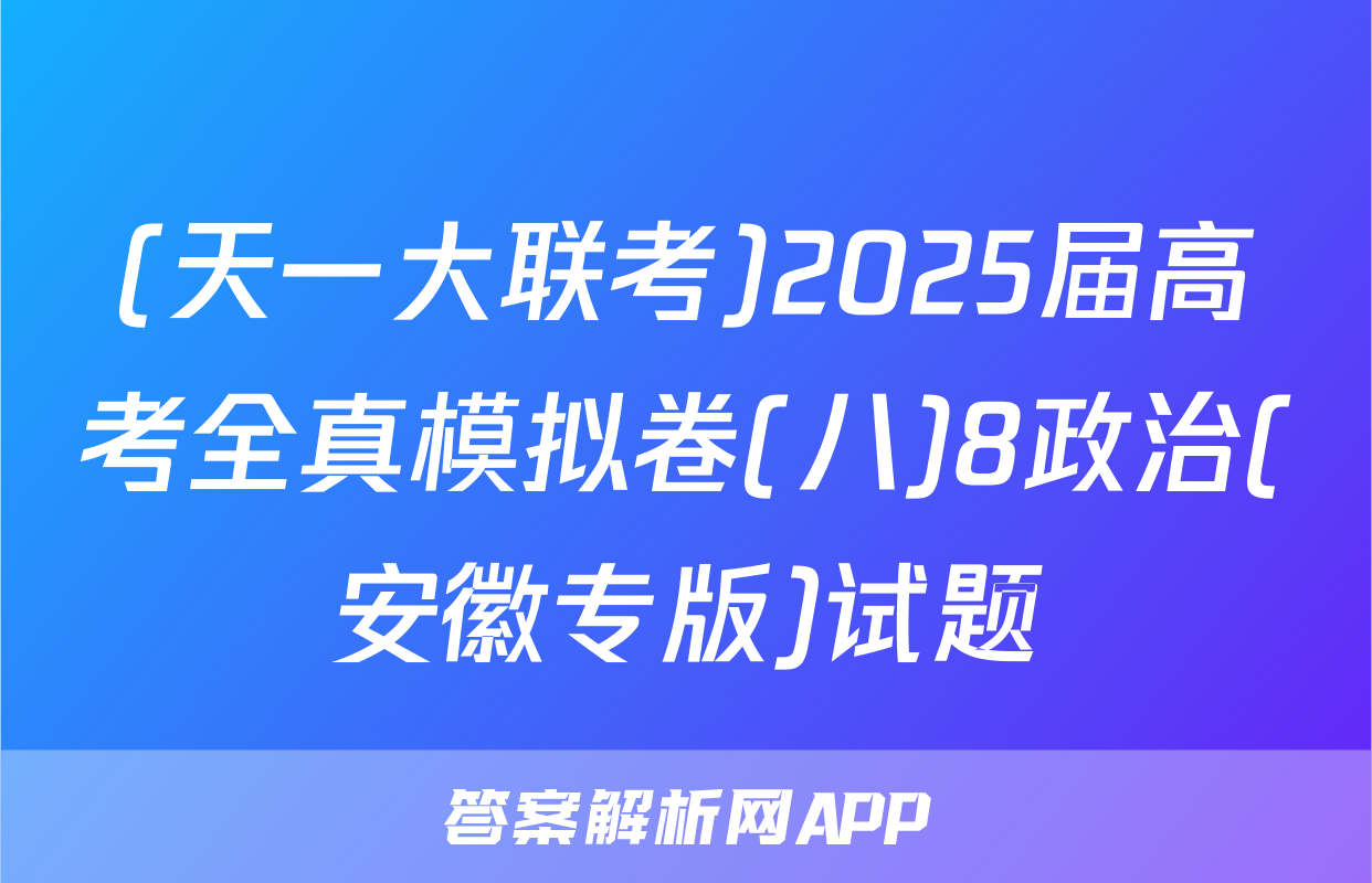 (天一大联考)2025届高考全真模拟卷(八)8政治(安徽专版)试题