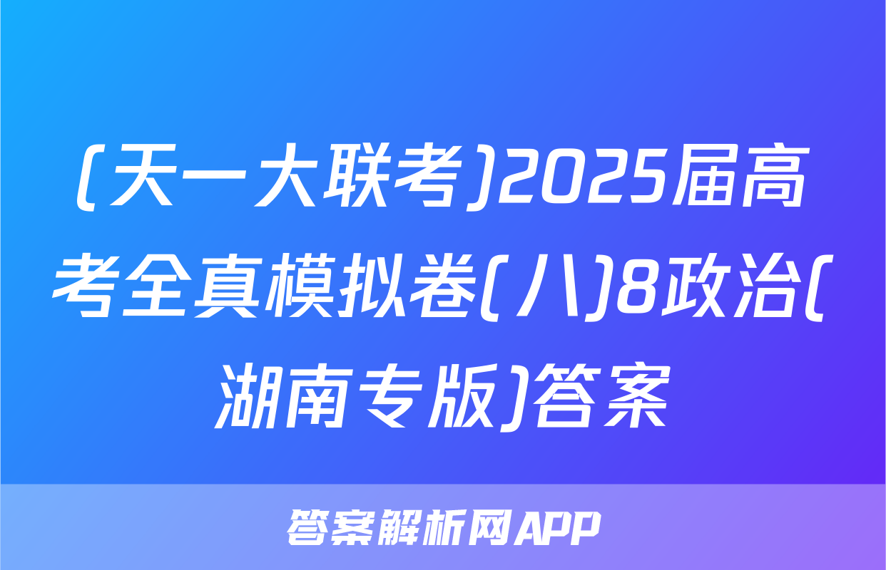 (天一大联考)2025届高考全真模拟卷(八)8政治(湖南专版)答案