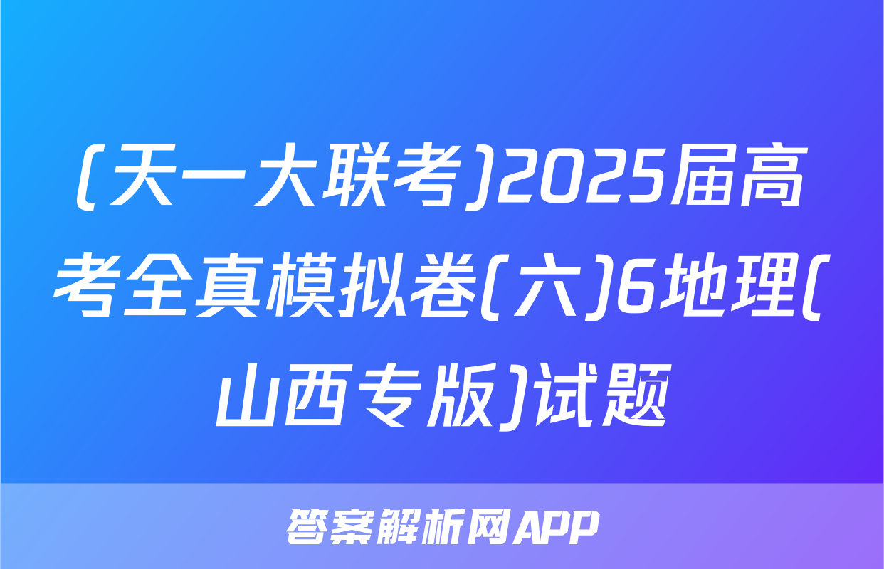 (天一大联考)2025届高考全真模拟卷(六)6地理(山西专版)试题