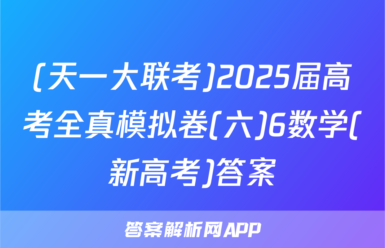 (天一大联考)2025届高考全真模拟卷(六)6数学(新高考)答案