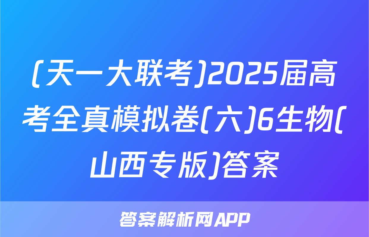 (天一大联考)2025届高考全真模拟卷(六)6生物(山西专版)答案