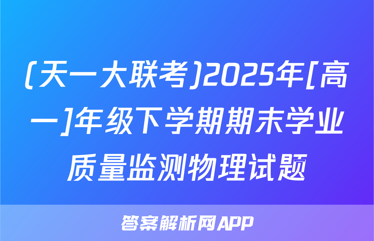 (天一大联考)2025年[高一]年级下学期期末学业质量监测物理试题