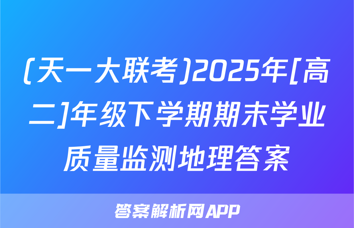 (天一大联考)2025年[高二]年级下学期期末学业质量监测地理答案