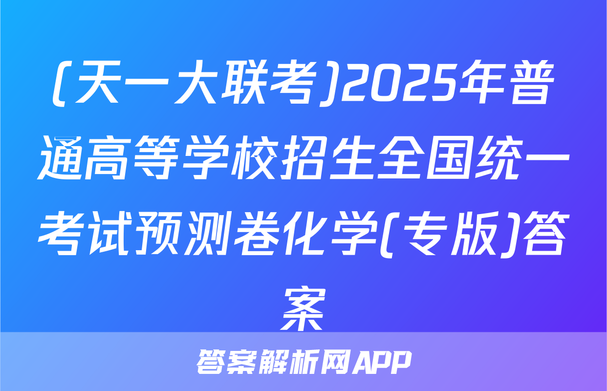 (天一大联考)2025年普通高等学校招生全国统一考试预测卷化学(专版)答案