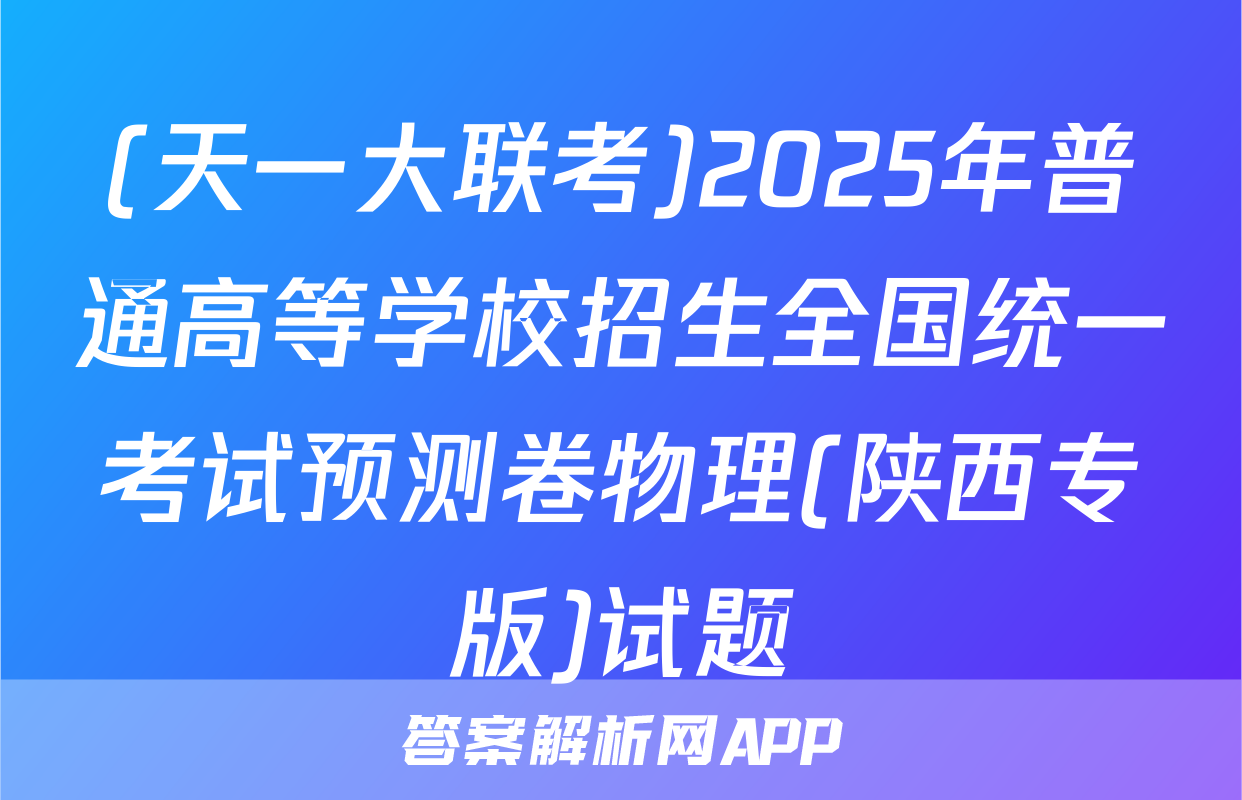 (天一大联考)2025年普通高等学校招生全国统一考试预测卷物理(陕西专版)试题