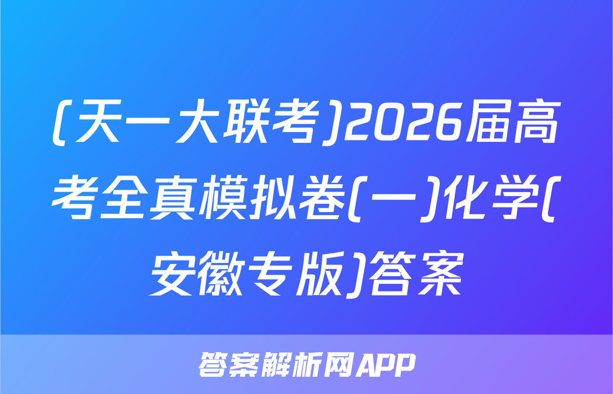 (天一大联考)2026届高考全真模拟卷(一)化学(安徽专版)答案