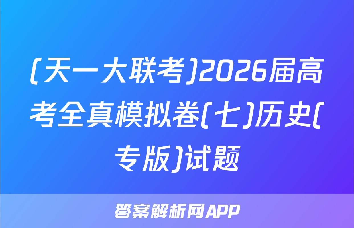 (天一大联考)2026届高考全真模拟卷(七)历史(专版)试题